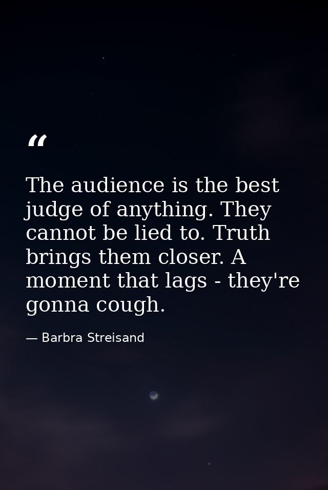 The audience is the best judge of anything. They cannot be lied to. Truth brings them closer. A moment that lags - they' — Barbra Streisand