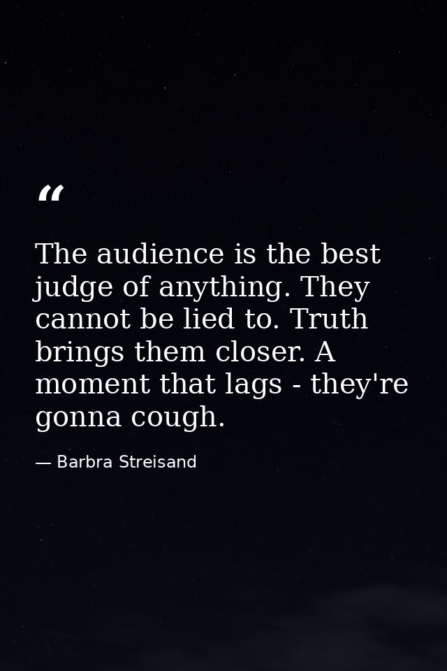 The audience is the best judge of anything. They cannot be lied to. Truth brings them closer. A moment that lags - they' — Barbra Streisand