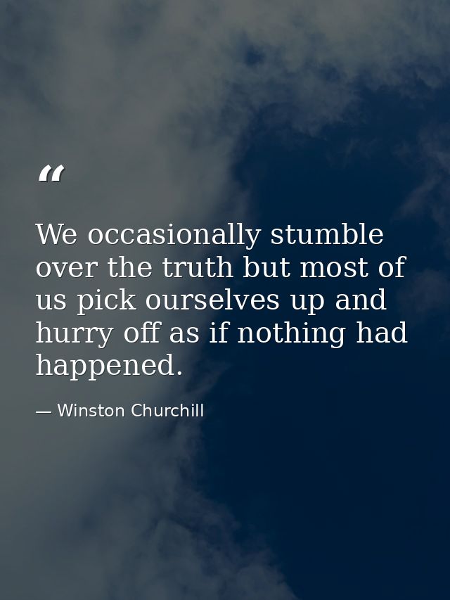 We occasionally stumble over the truth but most of us pick ourselves up and hurry off as if nothing had happened. — Winston Churchill