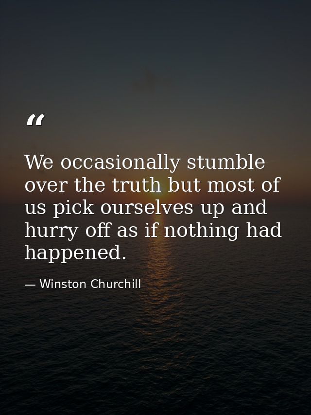 We occasionally stumble over the truth but most of us pick ourselves up and hurry off as if nothing had happened. — Winston Churchill