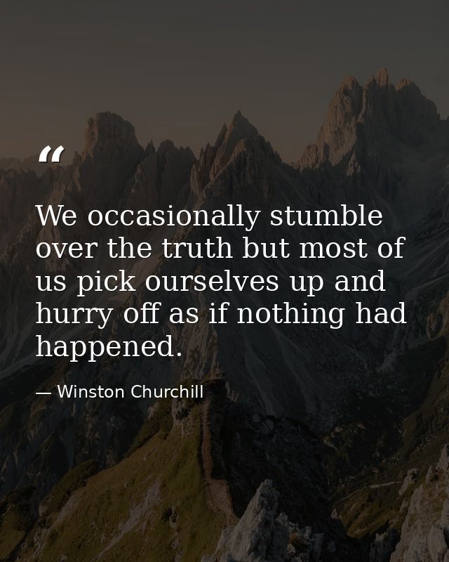 We occasionally stumble over the truth but most of us pick ourselves up and hurry off as if nothing had happened. — Winston Churchill