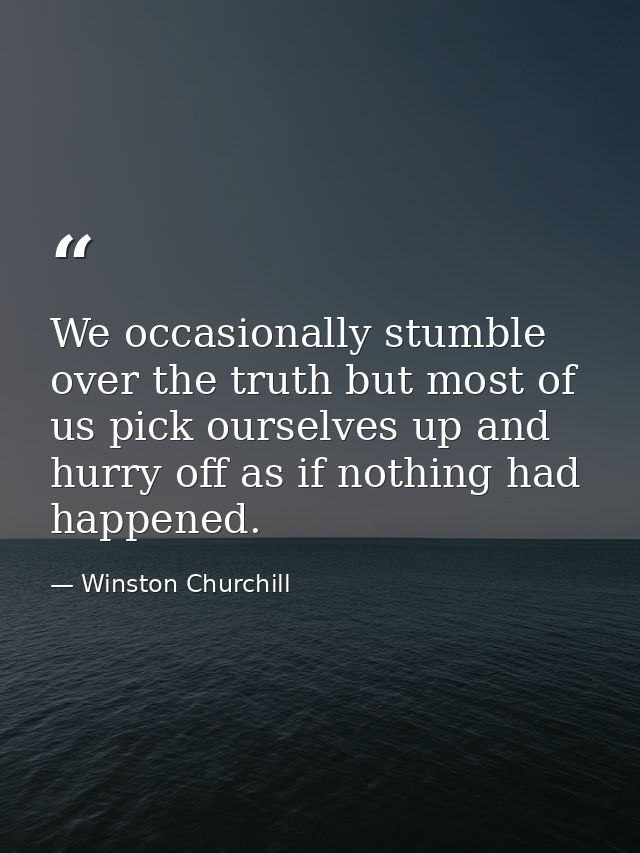 We occasionally stumble over the truth but most of us pick ourselves up and hurry off as if nothing had happened. — Winston Churchill