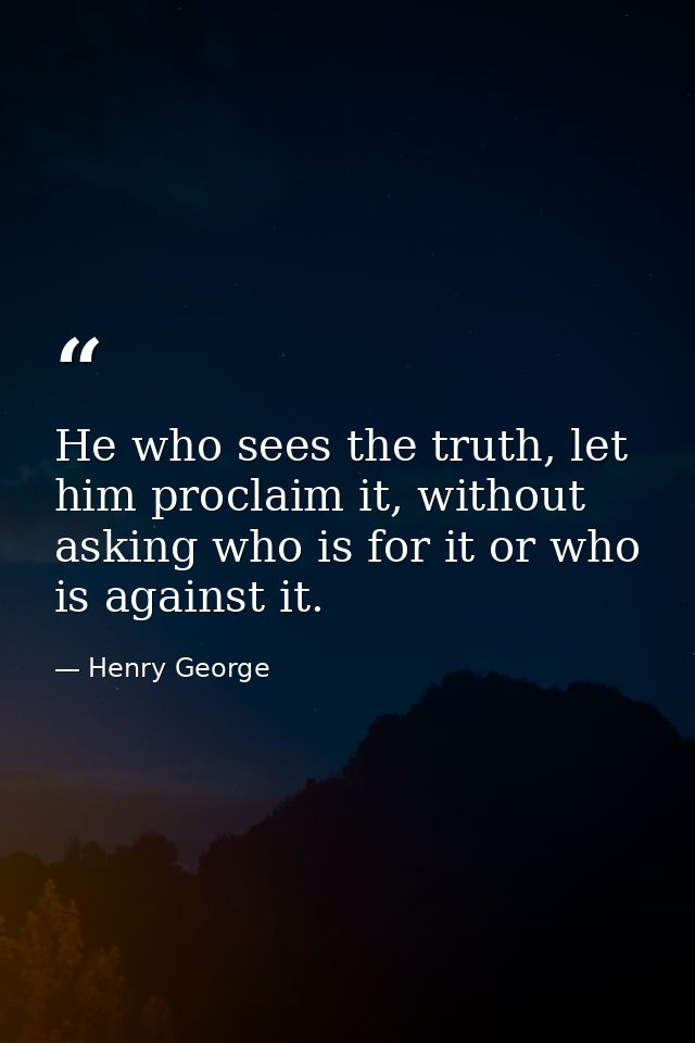 He who sees the truth, let him proclaim it, without asking who is for it or who is against it. — Henry George
