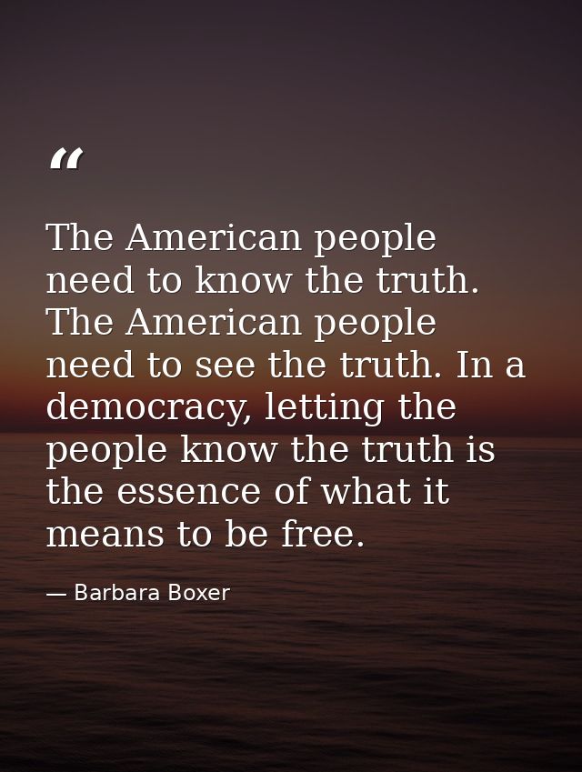 The American people need to know the truth. The American people need to see the truth. In a democracy, letting the peopl — Barbara Boxer