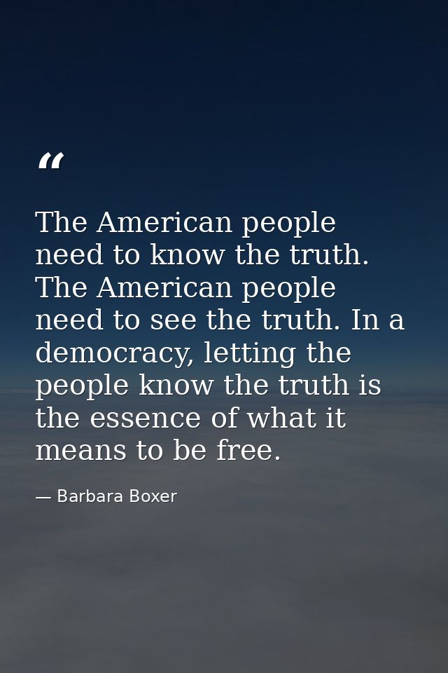 The American people need to know the truth. The American people need to see the truth. In a democracy, letting the peopl — Barbara Boxer