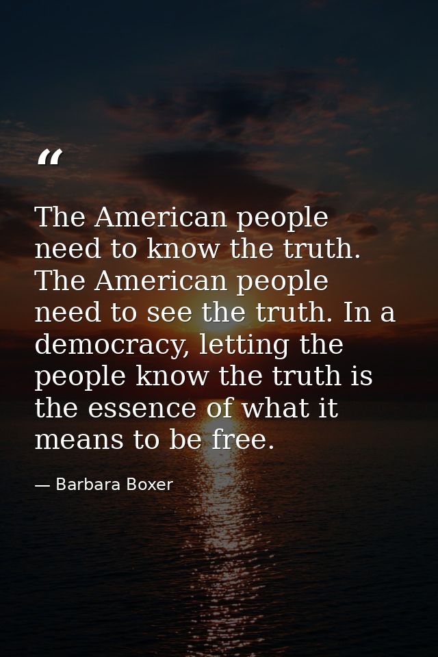 The American people need to know the truth. The American people need to see the truth. In a democracy, letting the peopl — Barbara Boxer