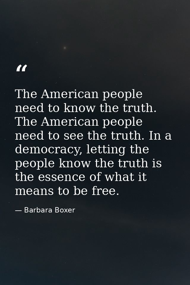 The American people need to know the truth. The American people need to see the truth. In a democracy, letting the peopl — Barbara Boxer