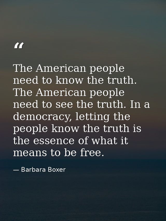 The American people need to know the truth. The American people need to see the truth. In a democracy, letting the peopl — Barbara Boxer