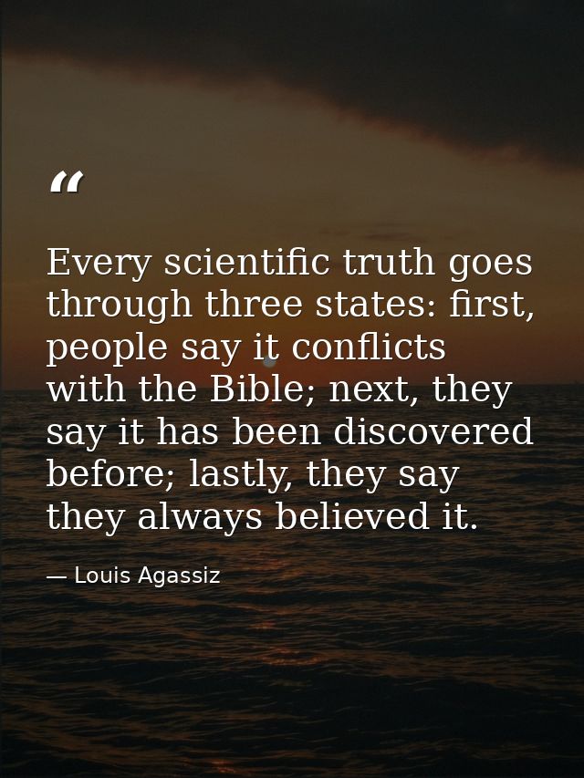Every scientific truth goes through three states: first, people say it conflicts with the Bible; next, they say it has b — Louis Agassiz