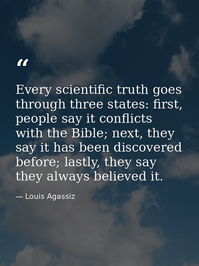 Every scientific truth goes through three states: first, people say it conflicts with the Bible; next, they say it has b — Louis Agassiz