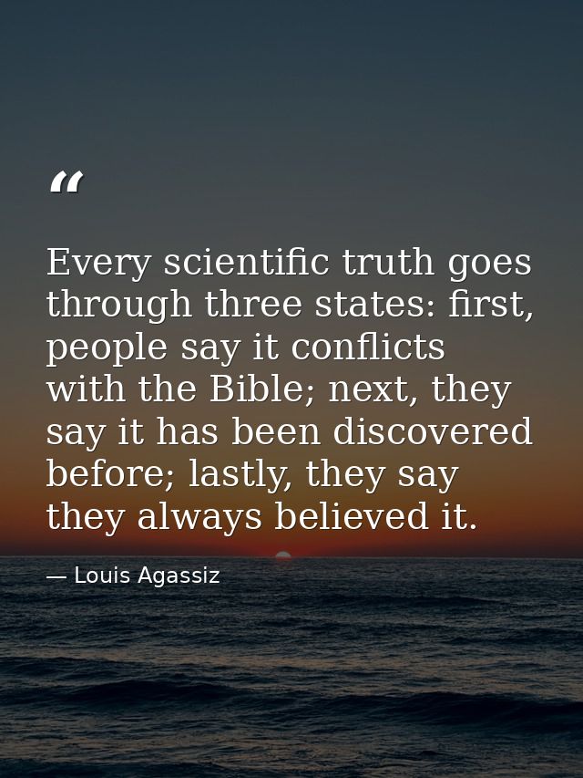 Every scientific truth goes through three states: first, people say it conflicts with the Bible; next, they say it has b — Louis Agassiz