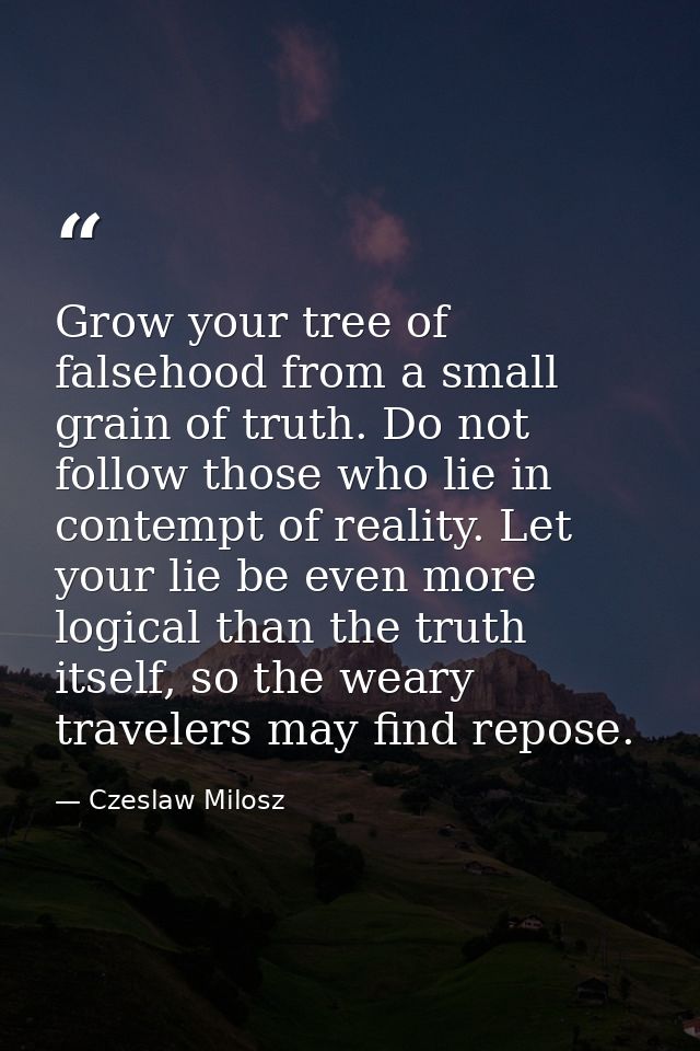 Grow your tree of falsehood from a small grain of truth. Do not follow those who lie in contempt of reality. Let your li — Czeslaw Milosz