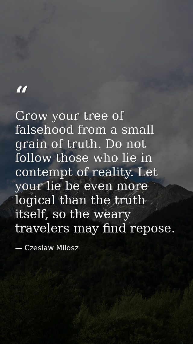 Grow your tree of falsehood from a small grain of truth. Do not follow those who lie in contempt of reality. Let your li — Czeslaw Milosz