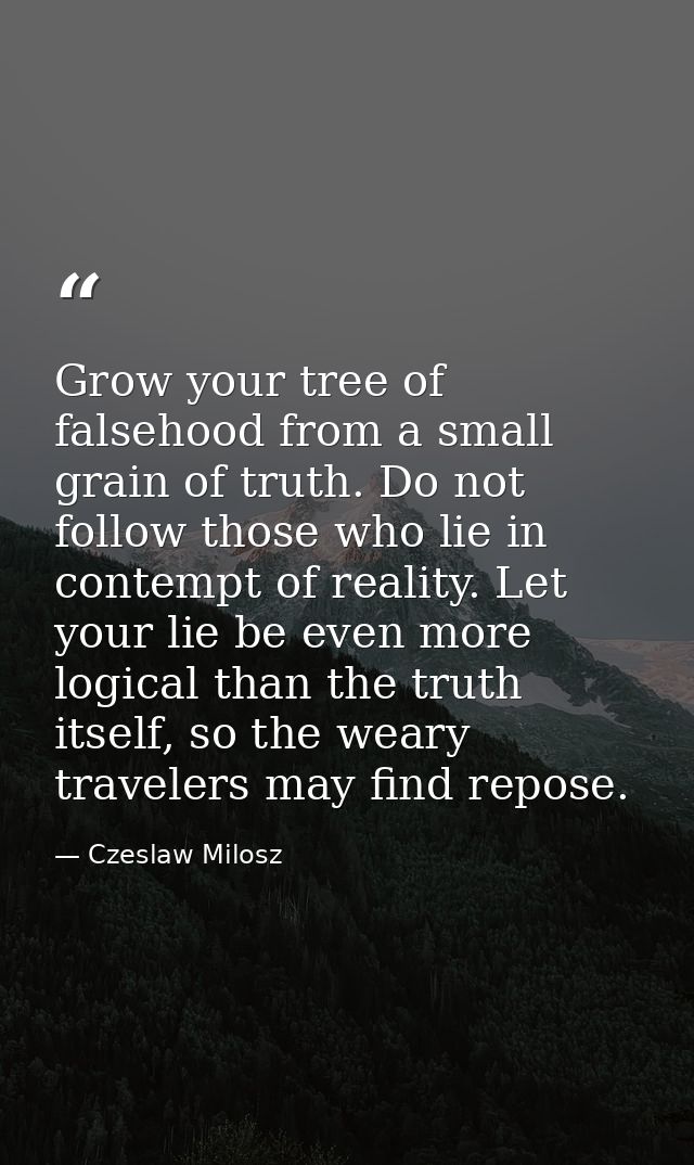 Grow your tree of falsehood from a small grain of truth. Do not follow those who lie in contempt of reality. Let your li — Czeslaw Milosz