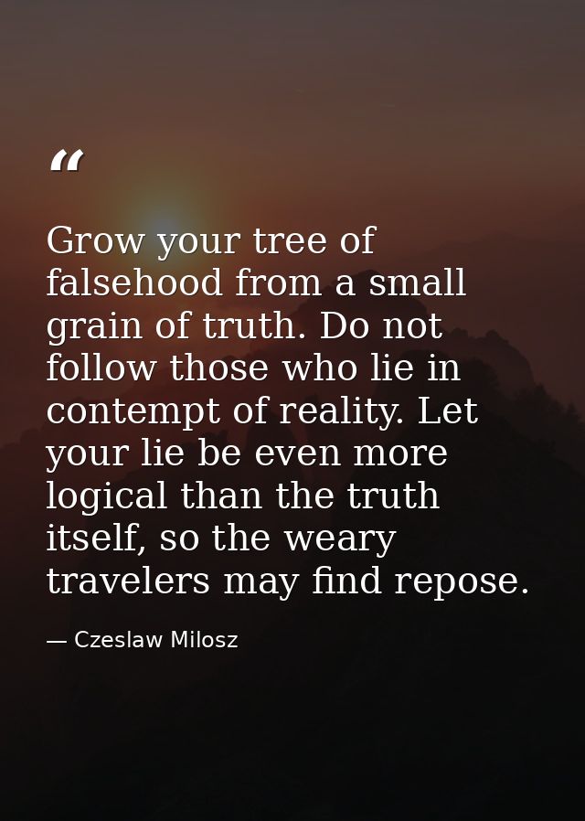 Grow your tree of falsehood from a small grain of truth. Do not follow those who lie in contempt of reality. Let your li — Czeslaw Milosz