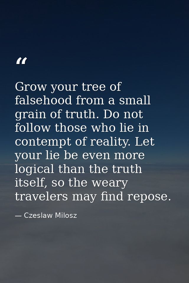 Grow your tree of falsehood from a small grain of truth. Do not follow those who lie in contempt of reality. Let your li — Czeslaw Milosz