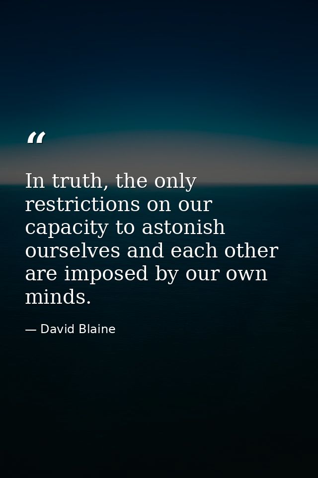 In truth, the only restrictions on our capacity to astonish ourselves and each other are imposed by our own minds. — David Blaine