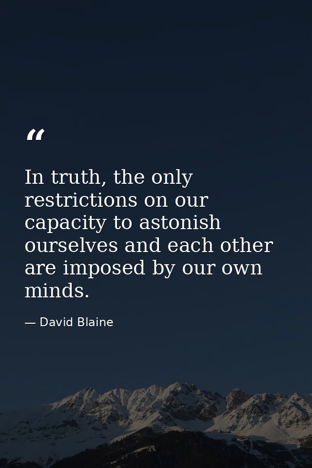 In truth, the only restrictions on our capacity to astonish ourselves and each other are imposed by our own minds. — David Blaine