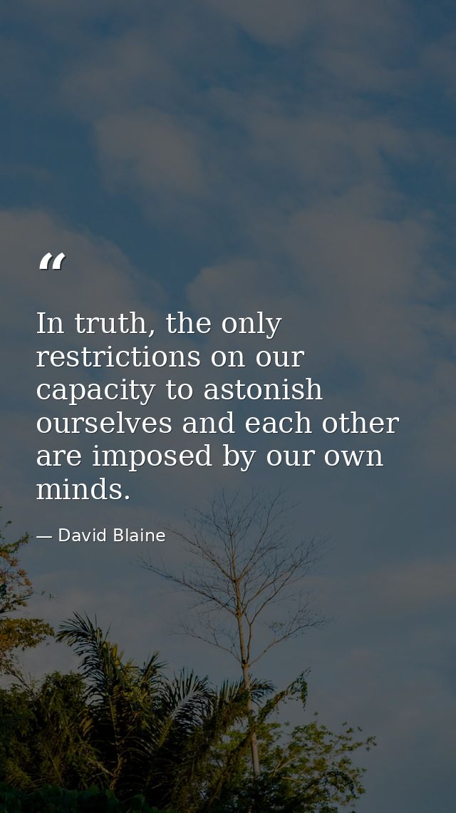 In truth, the only restrictions on our capacity to astonish ourselves and each other are imposed by our own minds. — David Blaine