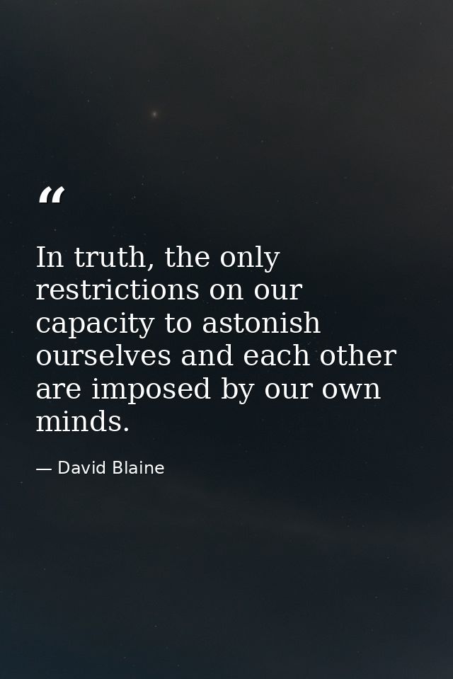 In truth, the only restrictions on our capacity to astonish ourselves and each other are imposed by our own minds. — David Blaine
