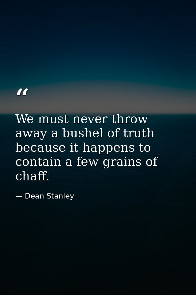 We must never throw away a bushel of truth because it happens to contain a few grains of chaff. — Dean Stanley
