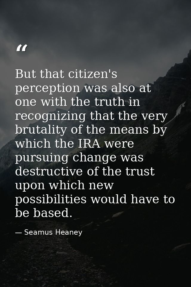 But that citizen's perception was also at one with the truth in recognizing that the very brutality of the means by whic — Seamus Heaney
