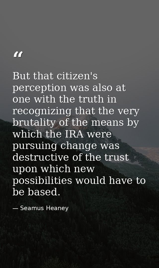 But that citizen's perception was also at one with the truth in recognizing that the very brutality of the means by whic — Seamus Heaney