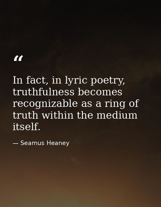 In fact, in lyric poetry, truthfulness becomes recognizable as a ring of truth within the medium itself. — Seamus Heaney