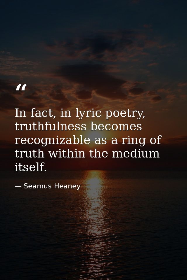 In fact, in lyric poetry, truthfulness becomes recognizable as a ring of truth within the medium itself. — Seamus Heaney