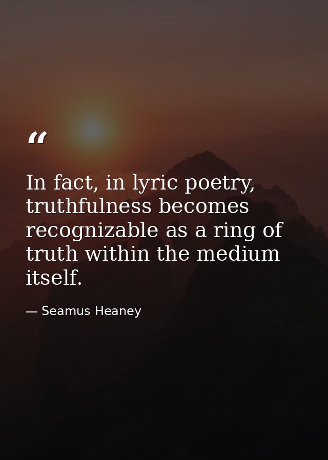 In fact, in lyric poetry, truthfulness becomes recognizable as a ring of truth within the medium itself. — Seamus Heaney