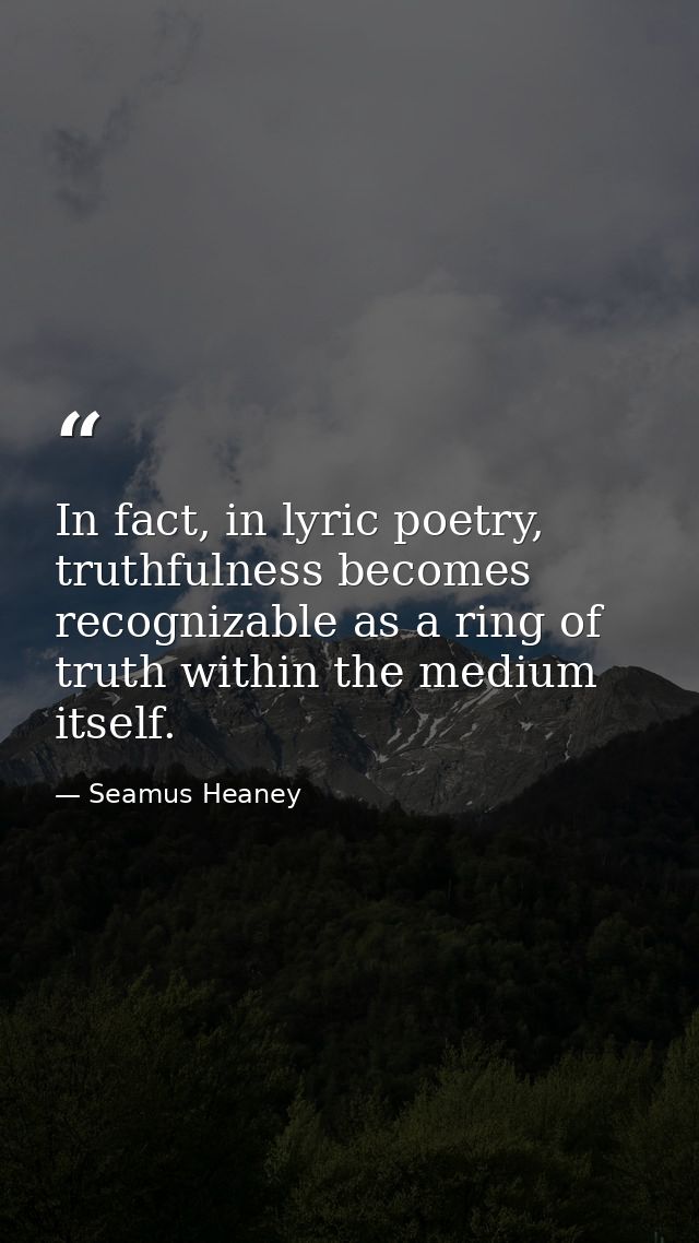 In fact, in lyric poetry, truthfulness becomes recognizable as a ring of truth within the medium itself. — Seamus Heaney