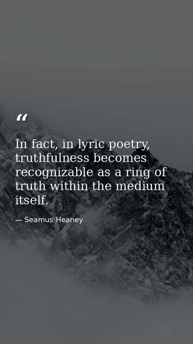 In fact, in lyric poetry, truthfulness becomes recognizable as a ring of truth within the medium itself. — Seamus Heaney