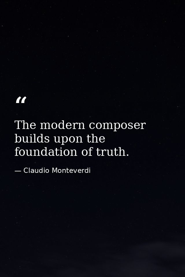 The modern composer builds upon the foundation of truth. — Claudio Monteverdi
