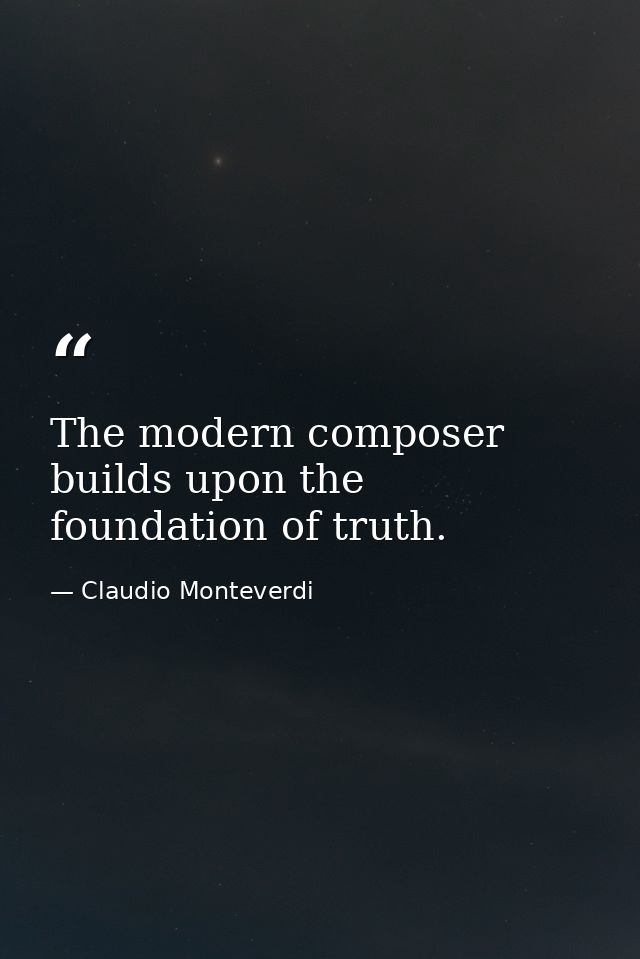 The modern composer builds upon the foundation of truth. — Claudio Monteverdi