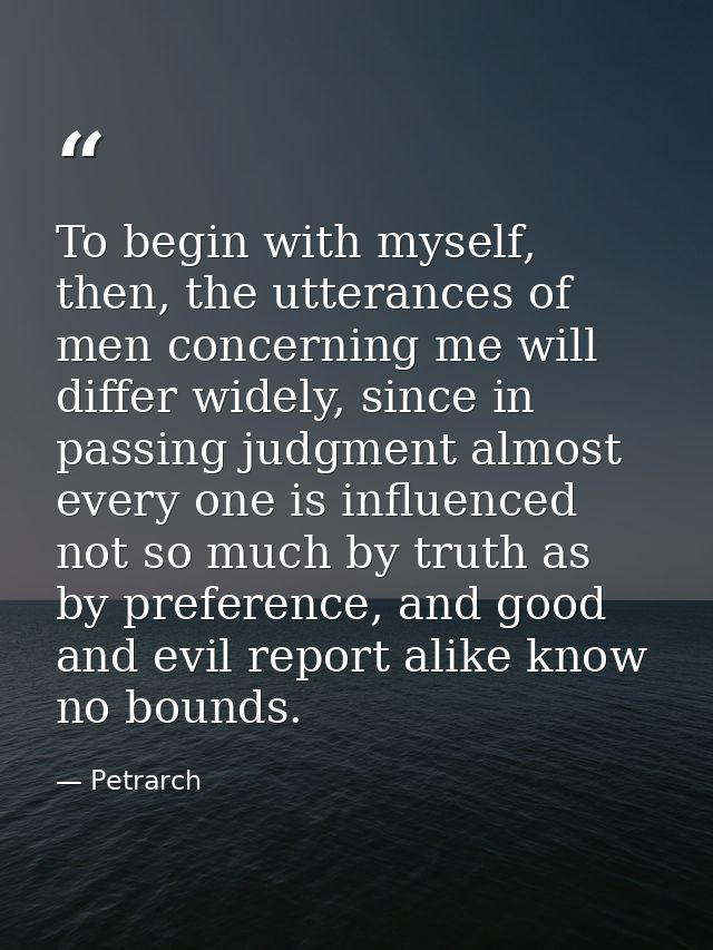To begin with myself, then, the utterances of men concerning me will differ widely, since in passing judgment almost eve — Petrarch