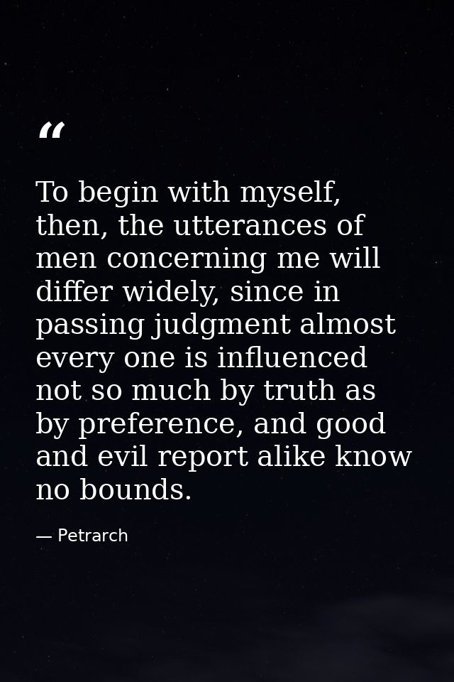 To begin with myself, then, the utterances of men concerning me will differ widely, since in passing judgment almost eve — Petrarch