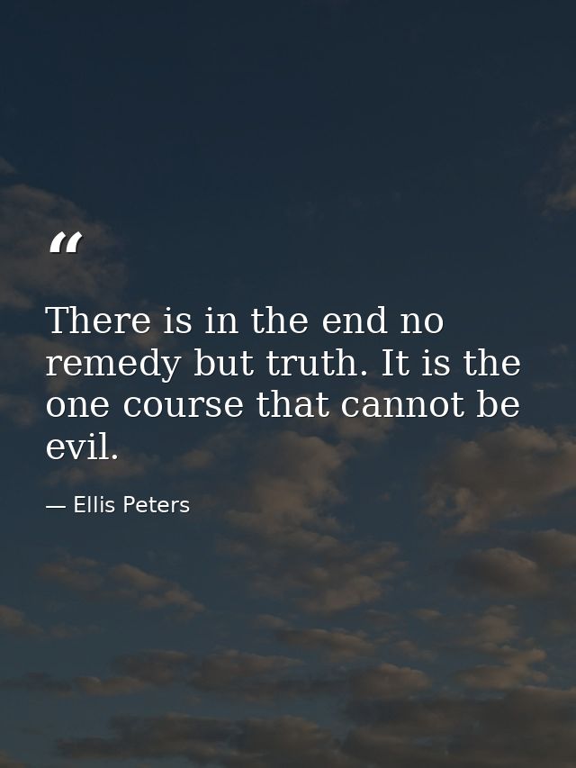 There is in the end no remedy but truth. It is the one course that cannot be evil. — Ellis Peters
