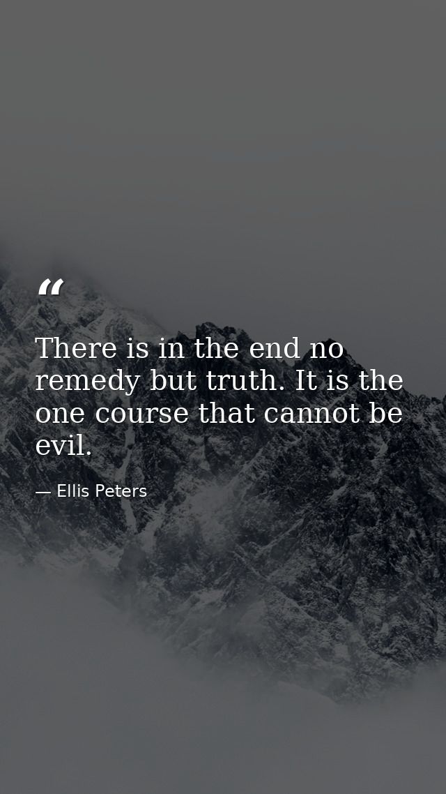 There is in the end no remedy but truth. It is the one course that cannot be evil. — Ellis Peters
