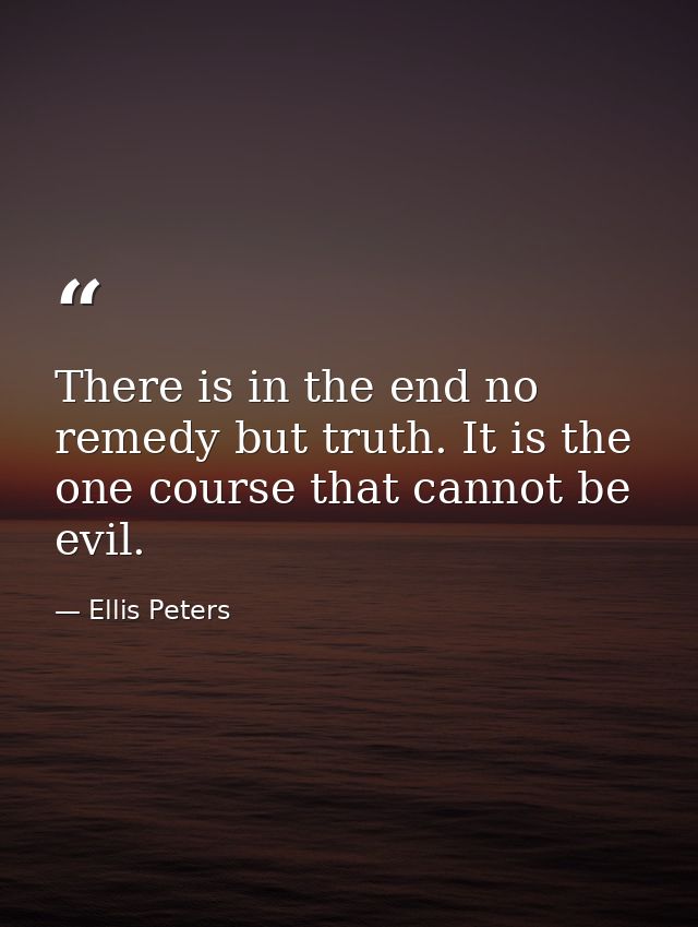 There is in the end no remedy but truth. It is the one course that cannot be evil. — Ellis Peters