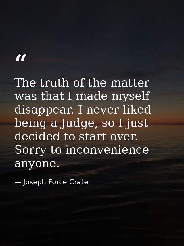 The truth of the matter was that I made myself disappear. I never liked being a Judge, so I just decided to start over.  — Joseph Force Crater
