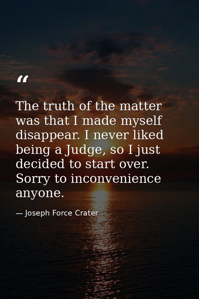 The truth of the matter was that I made myself disappear. I never liked being a Judge, so I just decided to start over.  — Joseph Force Crater