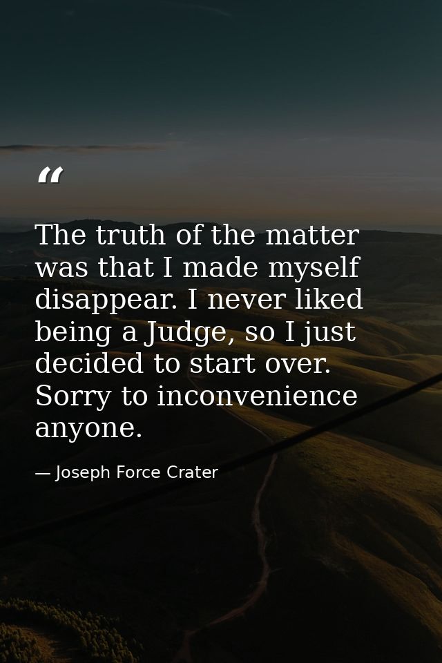 The truth of the matter was that I made myself disappear. I never liked being a Judge, so I just decided to start over.  — Joseph Force Crater