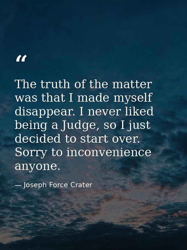 The truth of the matter was that I made myself disappear. I never liked being a Judge, so I just decided to start over.  — Joseph Force Crater