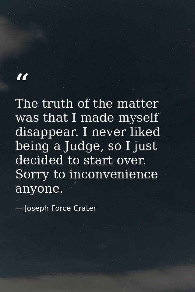 The truth of the matter was that I made myself disappear. I never liked being a Judge, so I just decided to start over.  — Joseph Force Crater