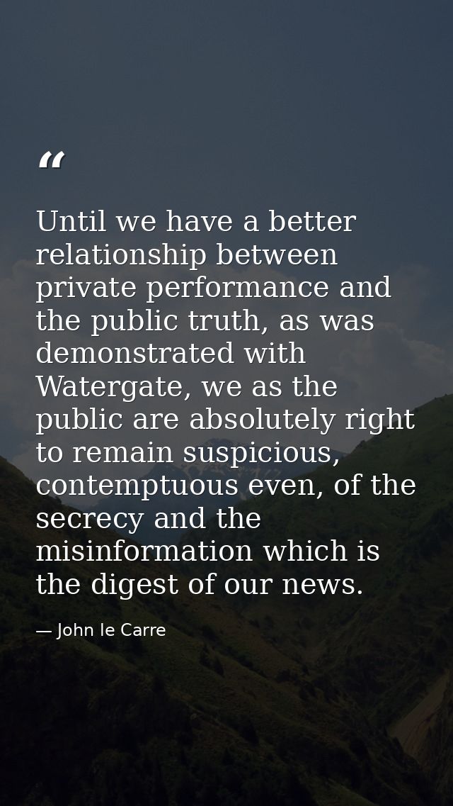 Until we have a better relationship between private performance and the public truth, as was demonstrated with Watergate — John le Carre