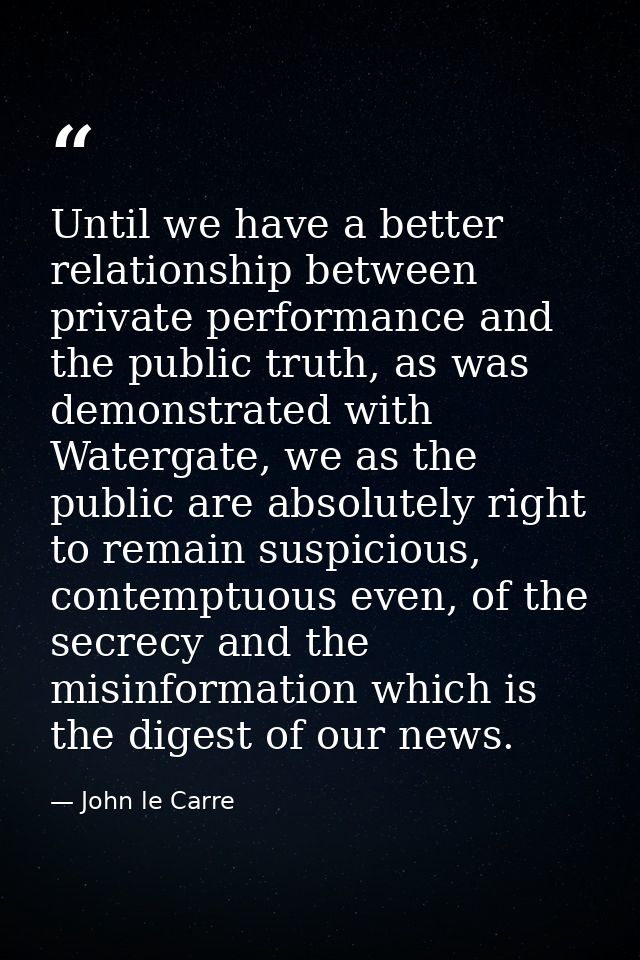 Until we have a better relationship between private performance and the public truth, as was demonstrated with Watergate — John le Carre