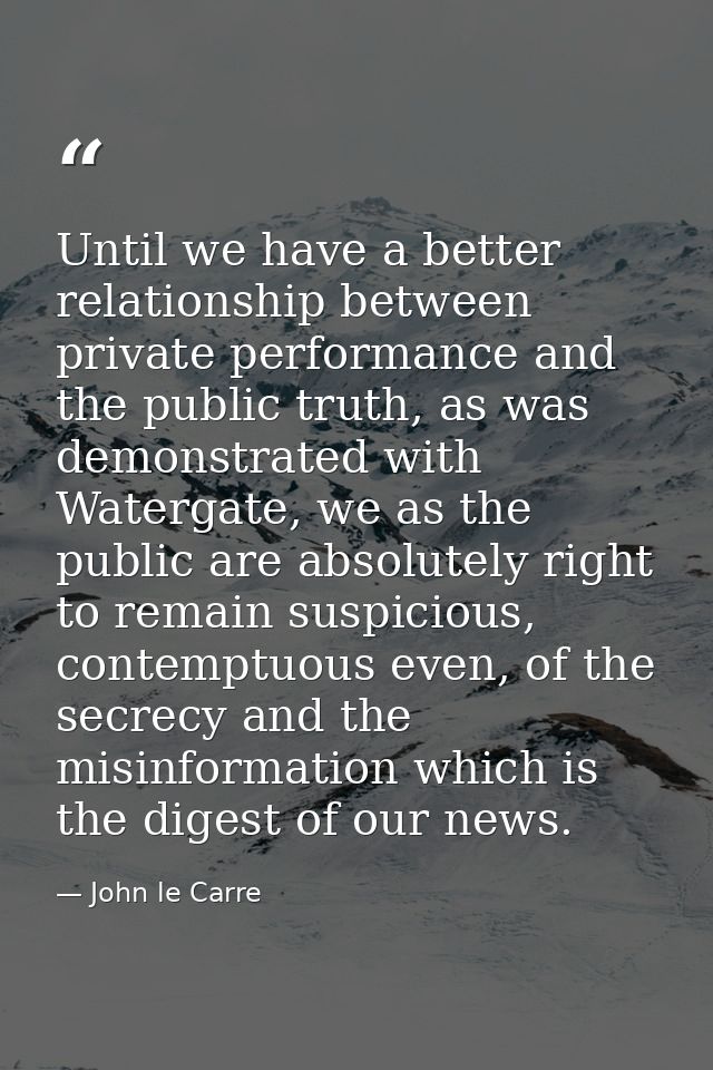 Until we have a better relationship between private performance and the public truth, as was demonstrated with Watergate — John le Carre