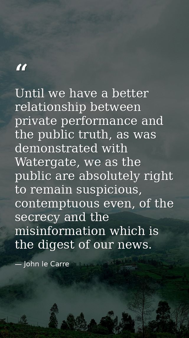 Until we have a better relationship between private performance and the public truth, as was demonstrated with Watergate — John le Carre