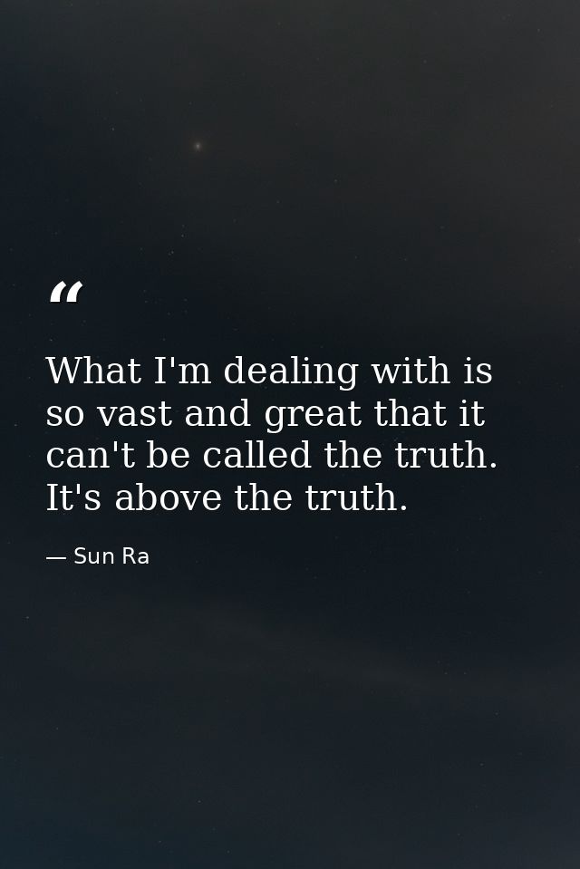 What I'm dealing with is so vast and great that it can't be called the truth. It's above the truth. — Sun Ra