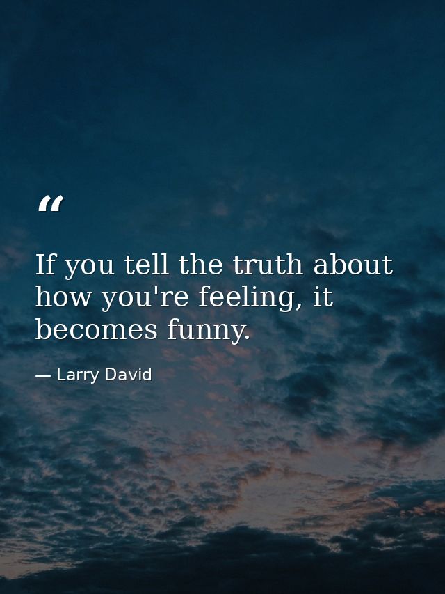 If you tell the truth about how you're feeling, it becomes funny. — Larry David